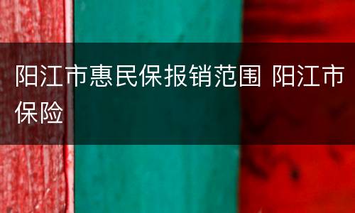阳江市惠民保报销范围 阳江市保险