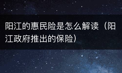 阳江的惠民险是怎么解读（阳江政府推出的保险）
