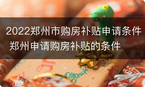 2022郑州市购房补贴申请条件 郑州申请购房补贴的条件