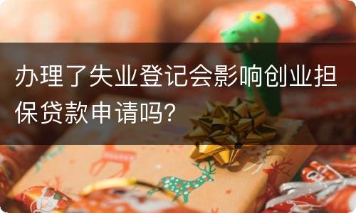 办理了失业登记会影响创业担保贷款申请吗？