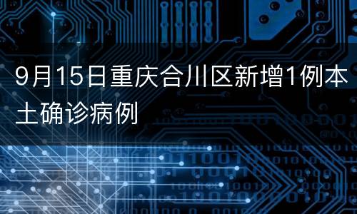 9月15日重庆合川区新增1例本土确诊病例