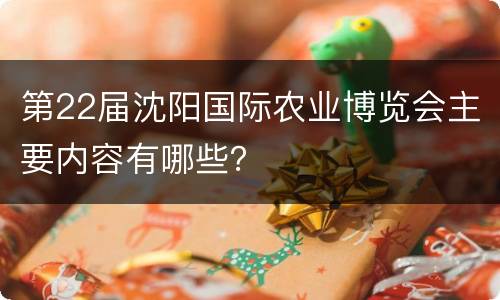第22届沈阳国际农业博览会主要内容有哪些？