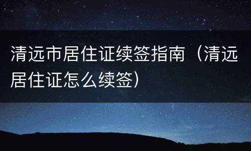 清远市居住证续签指南（清远居住证怎么续签）