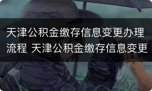 天津公积金缴存信息变更办理流程 天津公积金缴存信息变更办理流程图