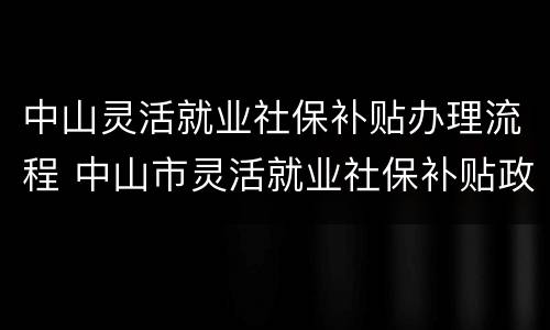 中山灵活就业社保补贴办理流程 中山市灵活就业社保补贴政策