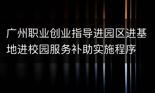 广州职业创业指导进园区进基地进校园服务补助实施程序