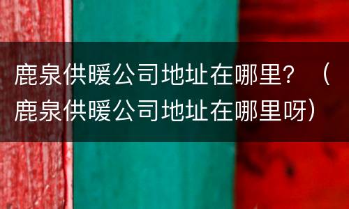 鹿泉供暖公司地址在哪里？（鹿泉供暖公司地址在哪里呀）
