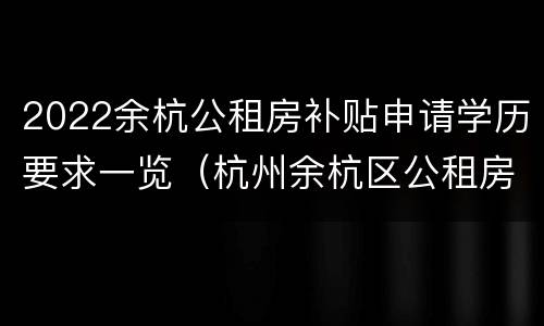 2022余杭公租房补贴申请学历要求一览（杭州余杭区公租房补贴新政策2021）