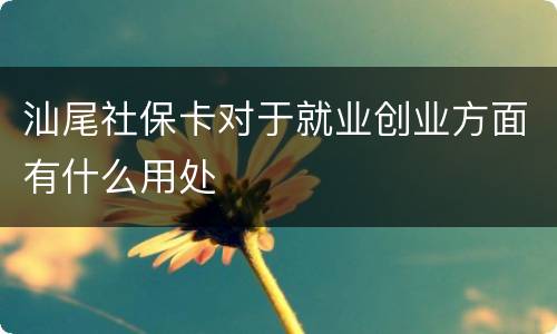 汕尾社保卡对于就业创业方面有什么用处