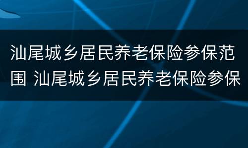 汕尾城乡居民养老保险参保范围 汕尾城乡居民养老保险参保范围查询