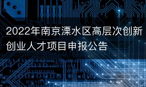 2022年南京溧水区高层次创新创业人才项目申报公告