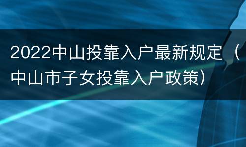 2022中山投靠入户最新规定（中山市子女投靠入户政策）