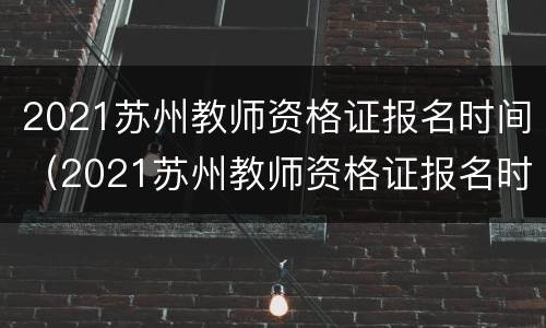 2021苏州教师资格证报名时间（2021苏州教师资格证报名时间查询）