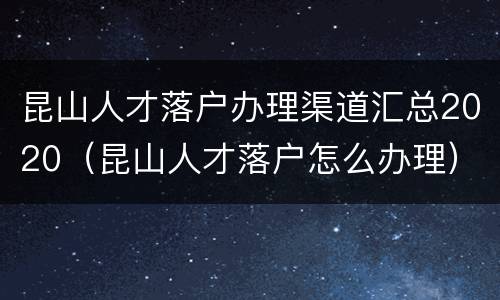 昆山人才落户办理渠道汇总2020（昆山人才落户怎么办理）