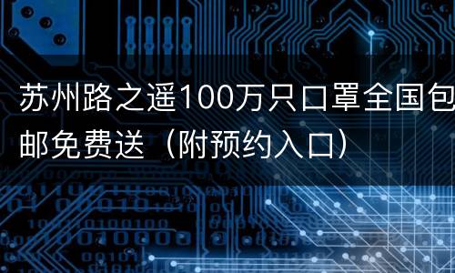 苏州路之遥100万只口罩全国包邮免费送（附预约入口）