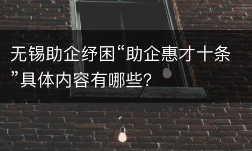 无锡助企纾困“助企惠才十条”具体内容有哪些？