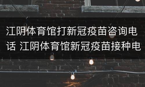 江阴体育馆打新冠疫苗咨询电话 江阴体育馆新冠疫苗接种电话