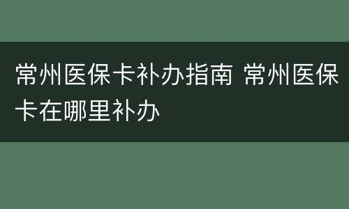 常州医保卡补办指南 常州医保卡在哪里补办
