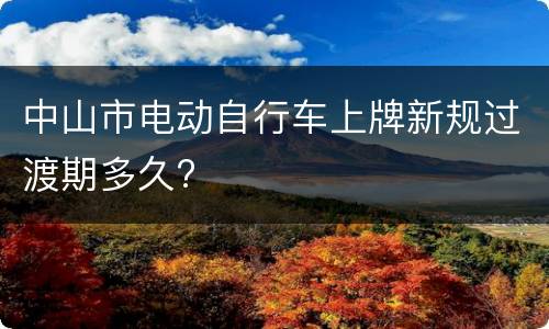 中山市电动自行车上牌新规过渡期多久?