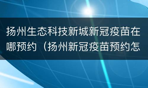 扬州生态科技新城新冠疫苗在哪预约（扬州新冠疫苗预约怎么网上预约）