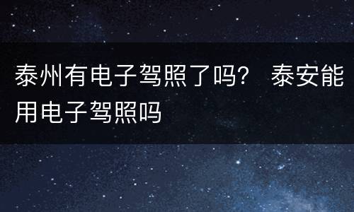 泰州有电子驾照了吗？ 泰安能用电子驾照吗