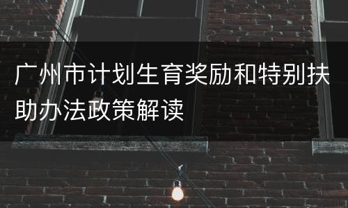 广州市计划生育奖励和特别扶助办法政策解读
