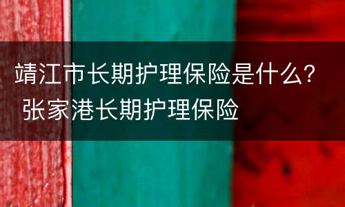 靖江市长期护理保险是什么？ 张家港长期护理保险