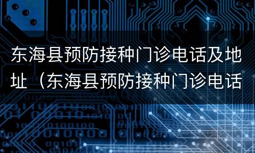 东海县预防接种门诊电话及地址（东海县预防接种门诊电话及地址在哪里）