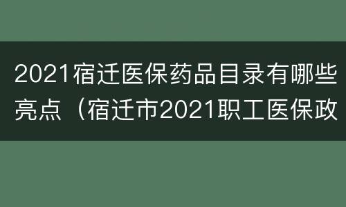 2021宿迁医保药品目录有哪些亮点（宿迁市2021职工医保政策）