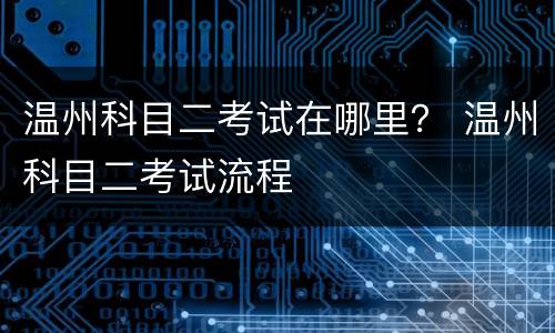 温州科目二考试在哪里？ 温州科目二考试流程