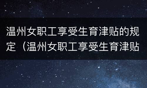 温州女职工享受生育津贴的规定（温州女职工享受生育津贴的规定是多少）