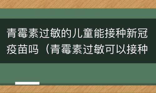 青霉素过敏的儿童能接种新冠疫苗吗（青霉素过敏可以接种新冠疫苗接种）