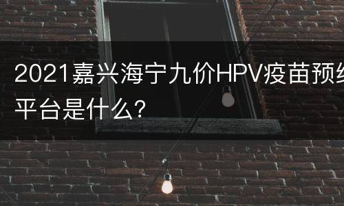 2021嘉兴海宁九价HPV疫苗预约平台是什么？