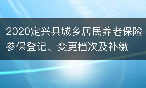 2020定兴县城乡居民养老保险参保登记、变更档次及补缴