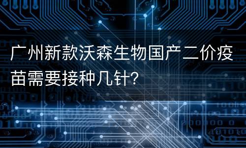 广州新款沃森生物国产二价疫苗需要接种几针？