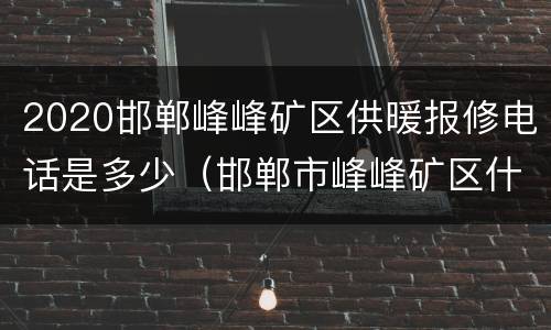 2020邯郸峰峰矿区供暖报修电话是多少（邯郸市峰峰矿区什么时候供暖）