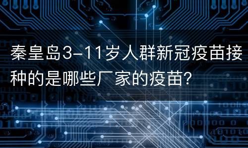 秦皇岛3-11岁人群新冠疫苗接种的是哪些厂家的疫苗？
