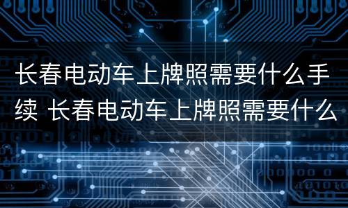 长春电动车上牌照需要什么手续 长春电动车上牌照需要什么手续费