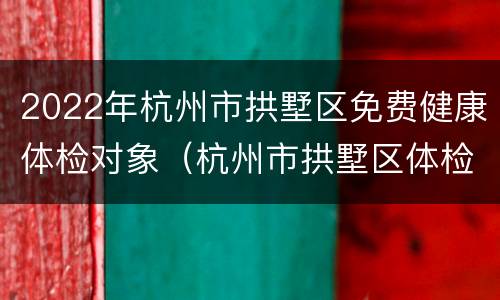 2022年杭州市拱墅区免费健康体检对象（杭州市拱墅区体检中心）