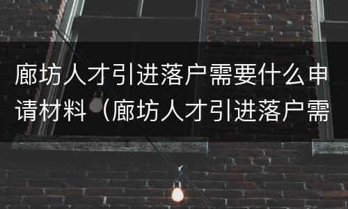 廊坊人才引进落户需要什么申请材料（廊坊人才引进落户需要什么申请材料呢）