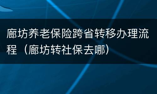 廊坊养老保险跨省转移办理流程（廊坊转社保去哪）