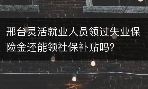 邢台灵活就业人员领过失业保险金还能领社保补贴吗？