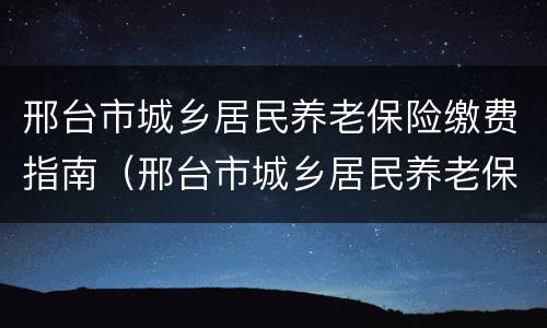 邢台市城乡居民养老保险缴费指南（邢台市城乡居民养老保险缴费指南最新）