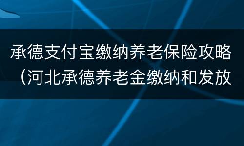 承德支付宝缴纳养老保险攻略（河北承德养老金缴纳和发放）