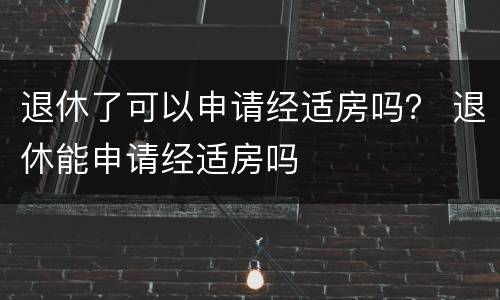 退休了可以申请经适房吗？ 退休能申请经适房吗