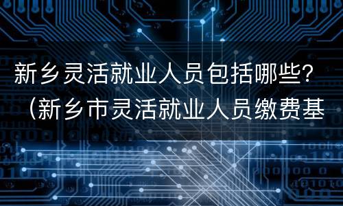 新乡灵活就业人员包括哪些？（新乡市灵活就业人员缴费基数）