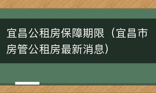 宜昌公租房保障期限（宜昌市房管公租房最新消息）