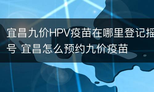 宜昌九价HPV疫苗在哪里登记摇号 宜昌怎么预约九价疫苗