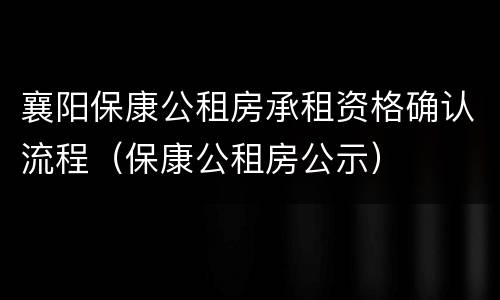 襄阳保康公租房承租资格确认流程（保康公租房公示）