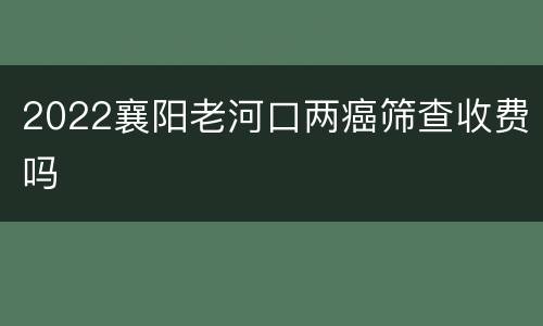 2022襄阳老河口两癌筛查收费吗